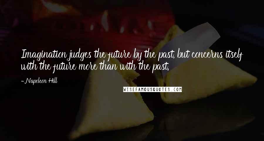 Napoleon Hill Quotes: Imagination judges the future by the past, but concerns itself with the future more than with the past.