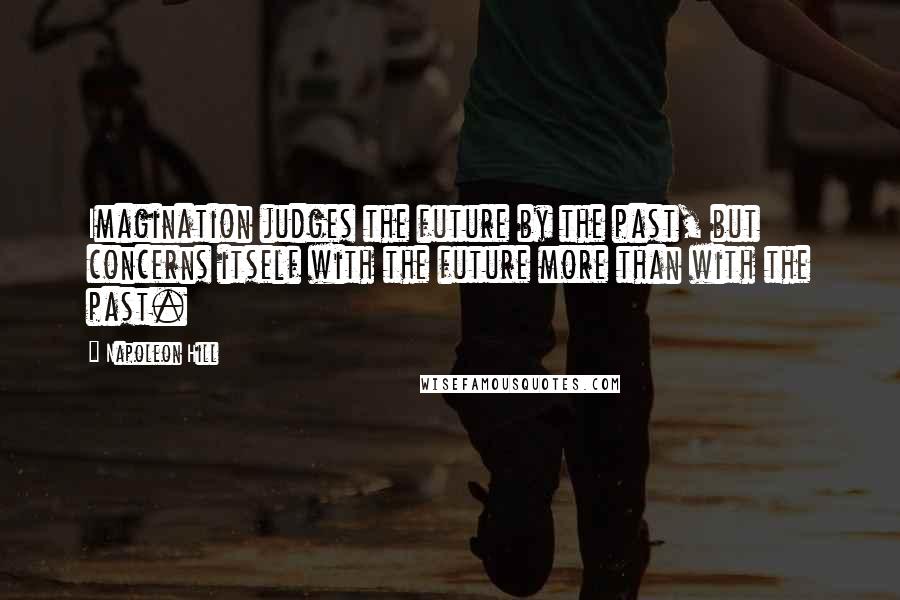Napoleon Hill Quotes: Imagination judges the future by the past, but concerns itself with the future more than with the past.