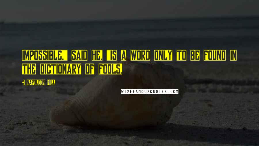 Napoleon Hill Quotes: Impossible," said he, "is a word only to be found in the dictionary of fools.