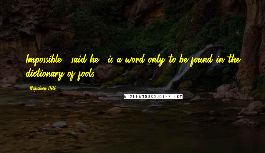 Napoleon Hill Quotes: Impossible," said he, "is a word only to be found in the dictionary of fools.