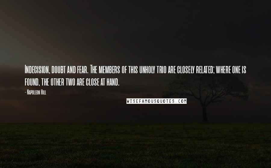 Napoleon Hill Quotes: Indecision, doubt and fear. The members of this unholy trio are closely related; where one is found, the other two are close at hand.