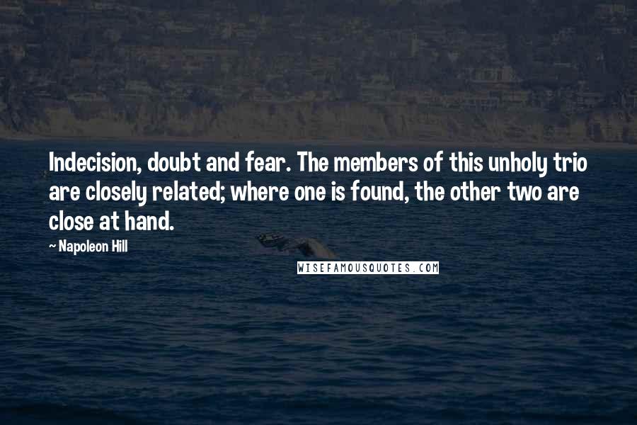 Napoleon Hill Quotes: Indecision, doubt and fear. The members of this unholy trio are closely related; where one is found, the other two are close at hand.