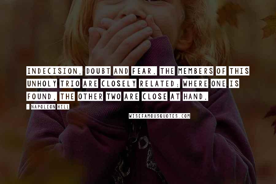 Napoleon Hill Quotes: Indecision, doubt and fear. The members of this unholy trio are closely related; where one is found, the other two are close at hand.