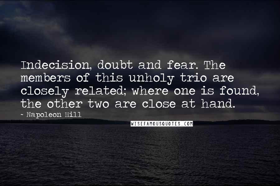 Napoleon Hill Quotes: Indecision, doubt and fear. The members of this unholy trio are closely related; where one is found, the other two are close at hand.