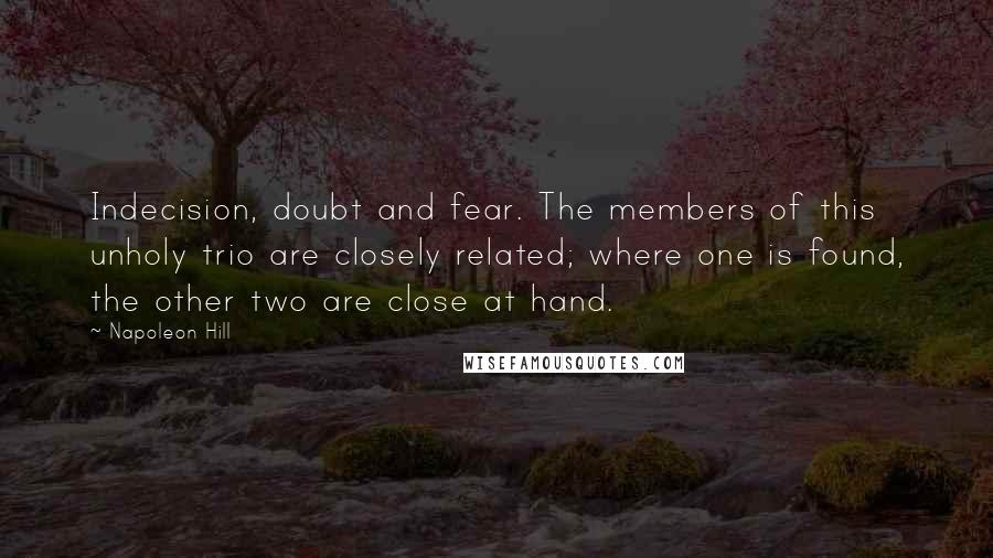 Napoleon Hill Quotes: Indecision, doubt and fear. The members of this unholy trio are closely related; where one is found, the other two are close at hand.