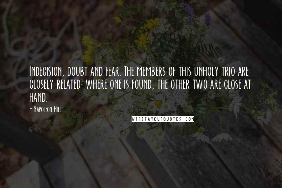 Napoleon Hill Quotes: Indecision, doubt and fear. The members of this unholy trio are closely related; where one is found, the other two are close at hand.