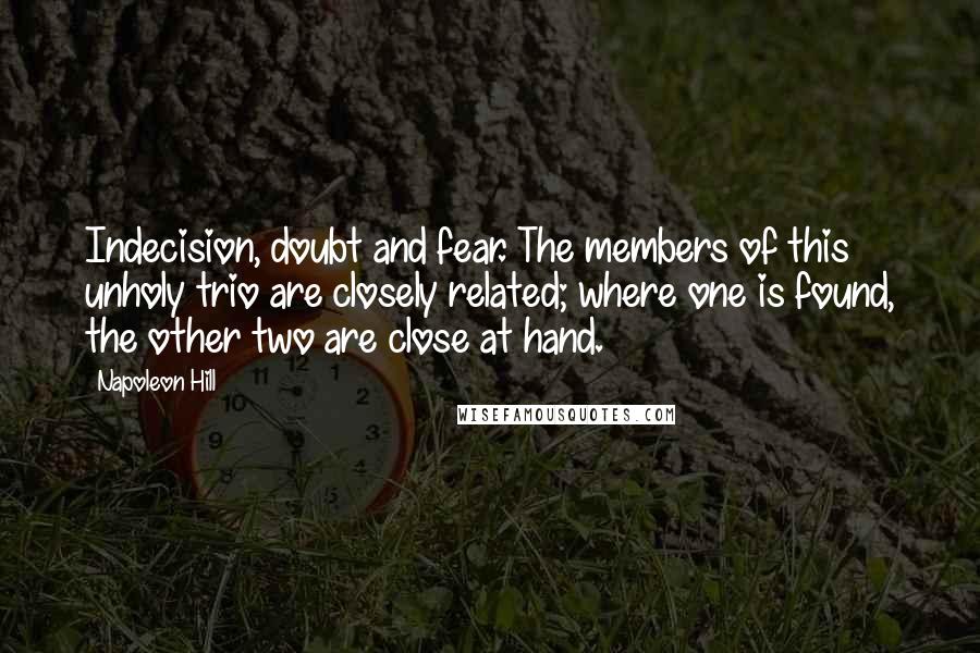 Napoleon Hill Quotes: Indecision, doubt and fear. The members of this unholy trio are closely related; where one is found, the other two are close at hand.