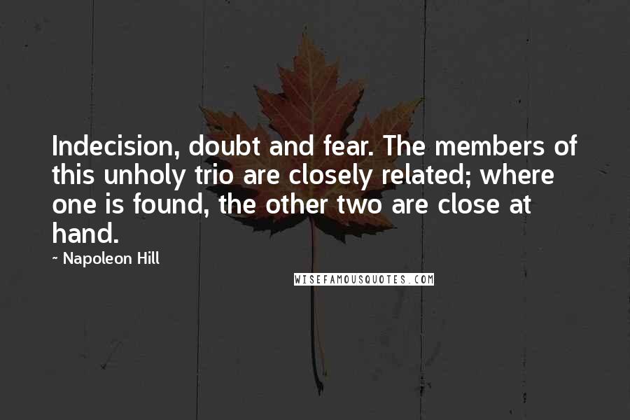 Napoleon Hill Quotes: Indecision, doubt and fear. The members of this unholy trio are closely related; where one is found, the other two are close at hand.