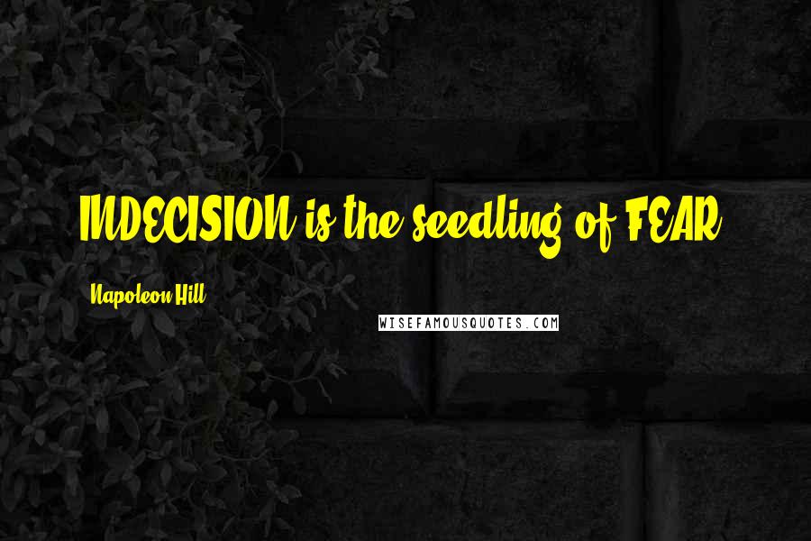 Napoleon Hill Quotes: INDECISION is the seedling of FEAR!