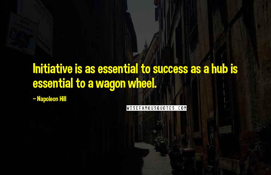 Napoleon Hill Quotes: Initiative is as essential to success as a hub is essential to a wagon wheel.