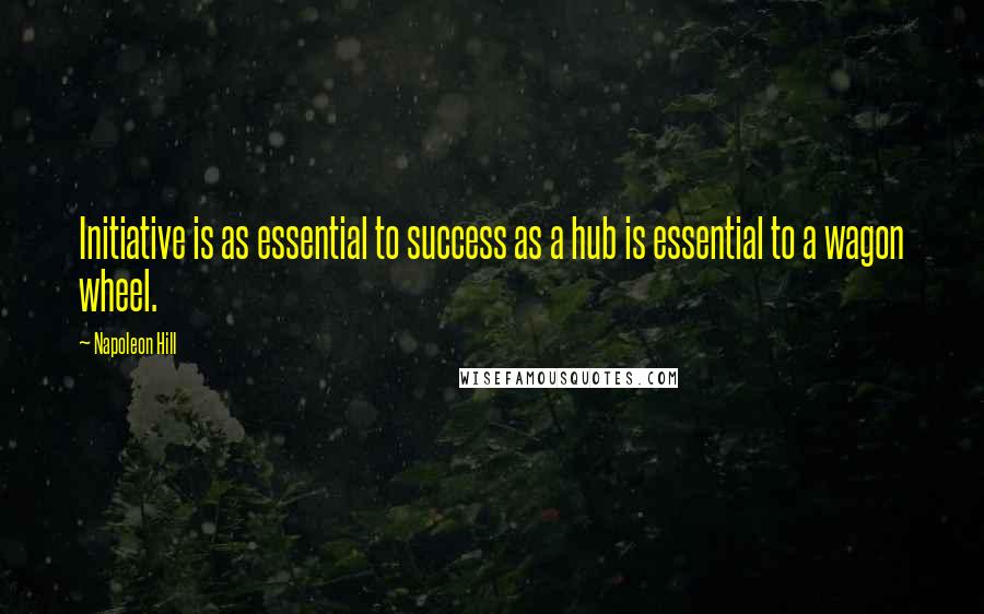 Napoleon Hill Quotes: Initiative is as essential to success as a hub is essential to a wagon wheel.