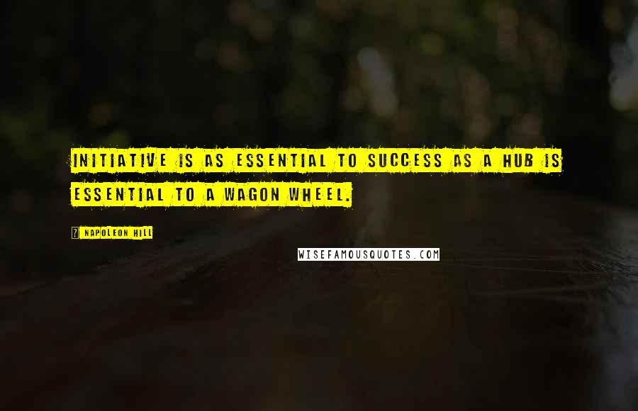 Napoleon Hill Quotes: Initiative is as essential to success as a hub is essential to a wagon wheel.