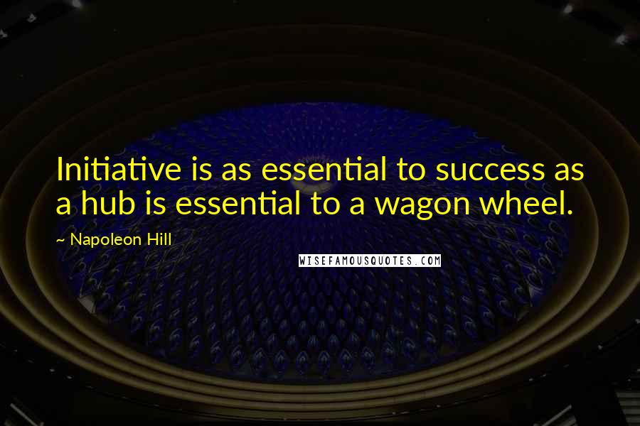 Napoleon Hill Quotes: Initiative is as essential to success as a hub is essential to a wagon wheel.