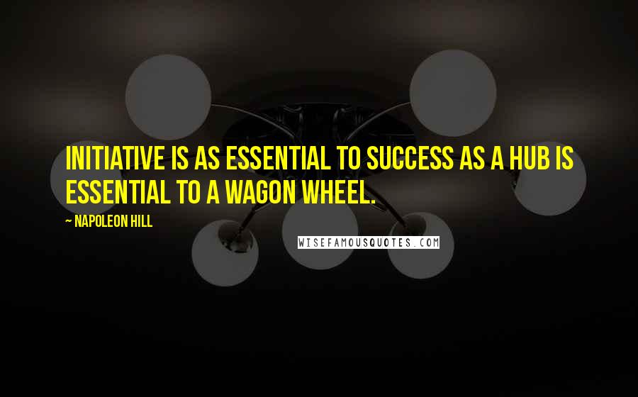 Napoleon Hill Quotes: Initiative is as essential to success as a hub is essential to a wagon wheel.