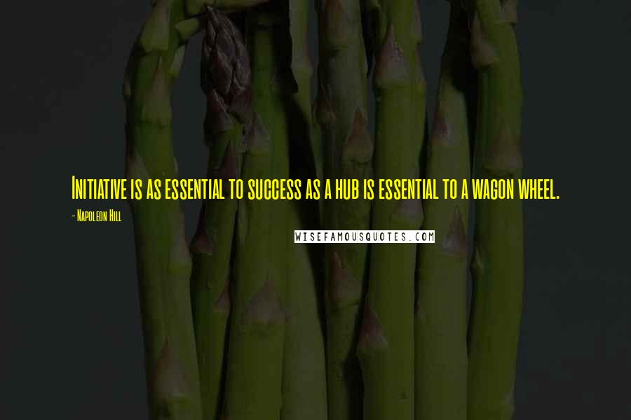 Napoleon Hill Quotes: Initiative is as essential to success as a hub is essential to a wagon wheel.