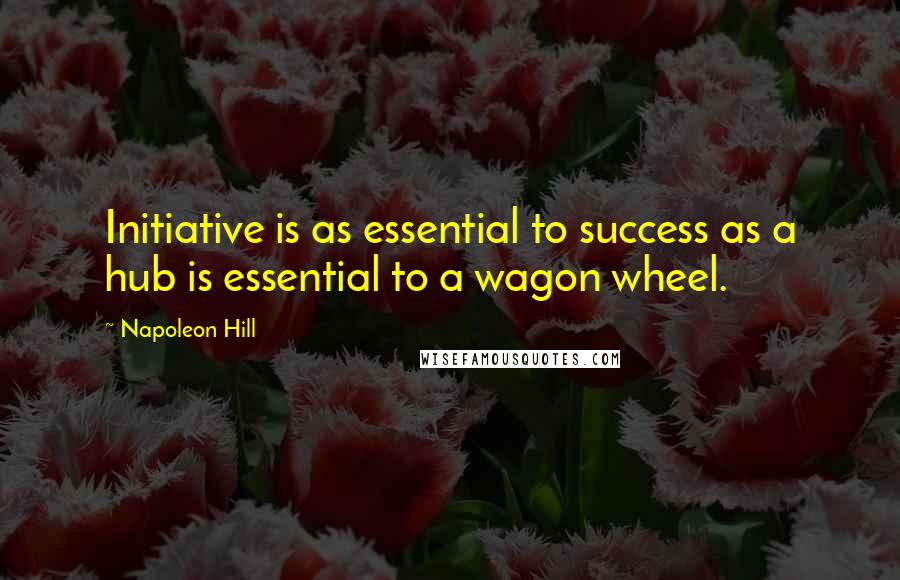 Napoleon Hill Quotes: Initiative is as essential to success as a hub is essential to a wagon wheel.