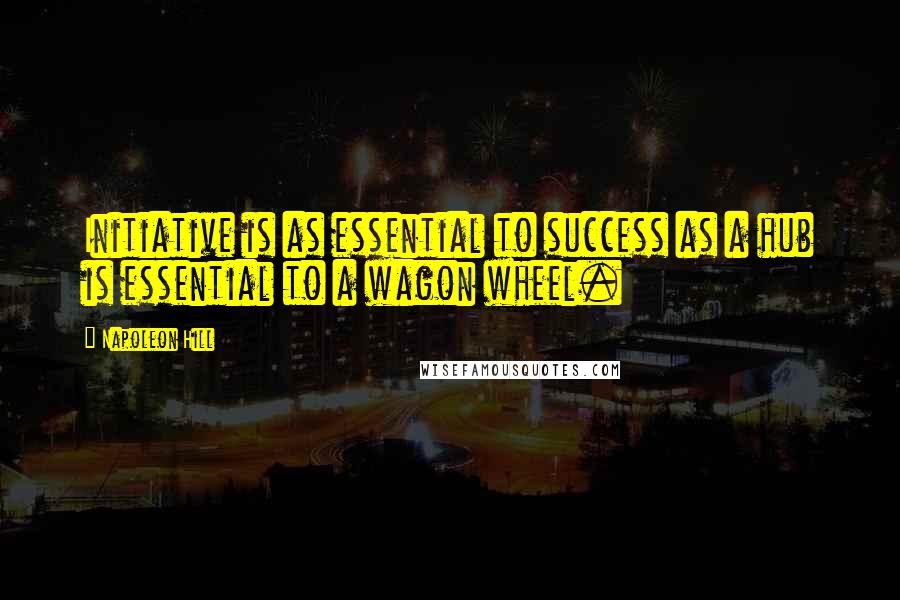 Napoleon Hill Quotes: Initiative is as essential to success as a hub is essential to a wagon wheel.