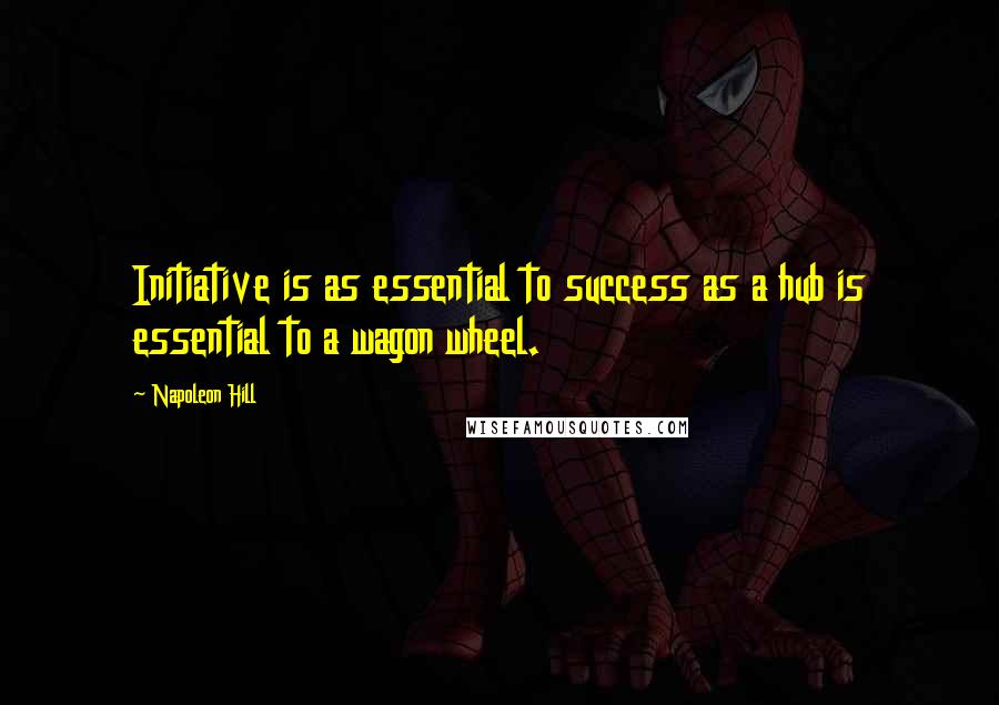 Napoleon Hill Quotes: Initiative is as essential to success as a hub is essential to a wagon wheel.