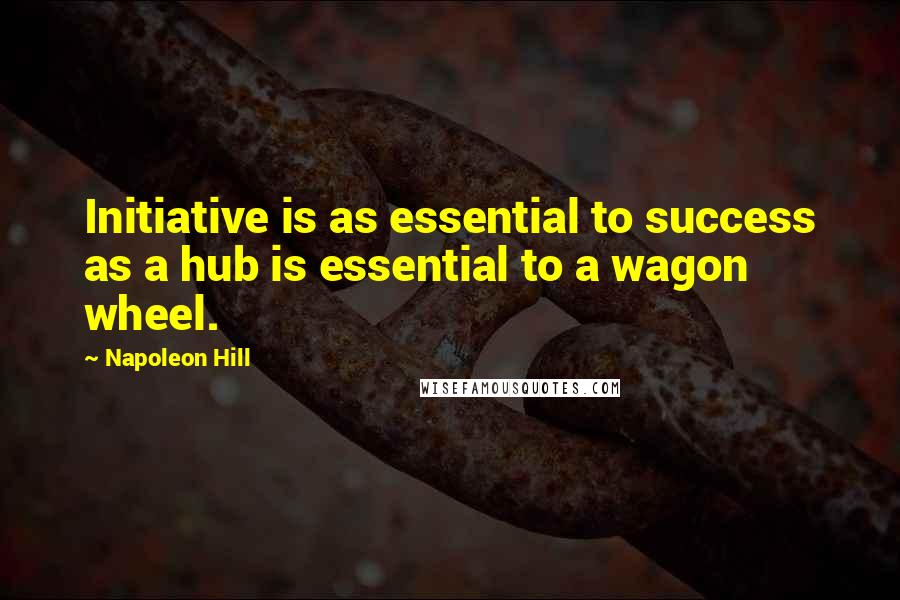 Napoleon Hill Quotes: Initiative is as essential to success as a hub is essential to a wagon wheel.