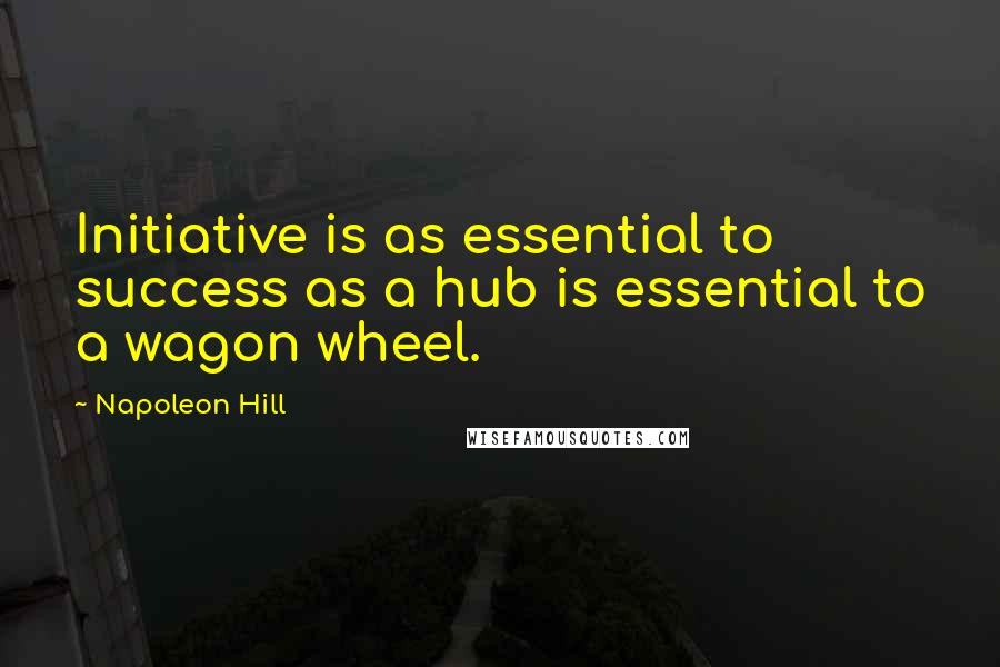 Napoleon Hill Quotes: Initiative is as essential to success as a hub is essential to a wagon wheel.