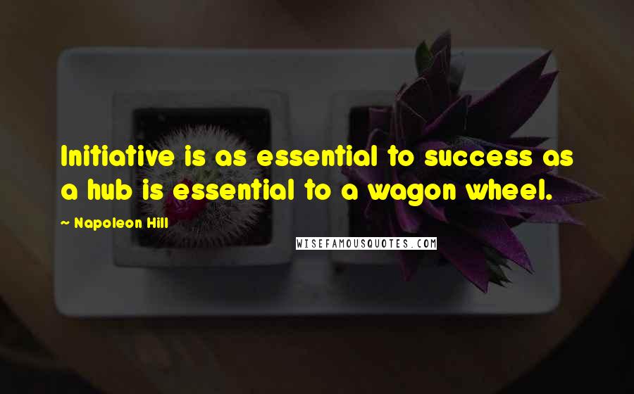 Napoleon Hill Quotes: Initiative is as essential to success as a hub is essential to a wagon wheel.