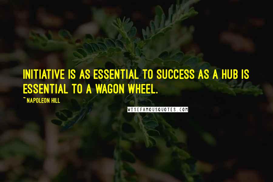 Napoleon Hill Quotes: Initiative is as essential to success as a hub is essential to a wagon wheel.