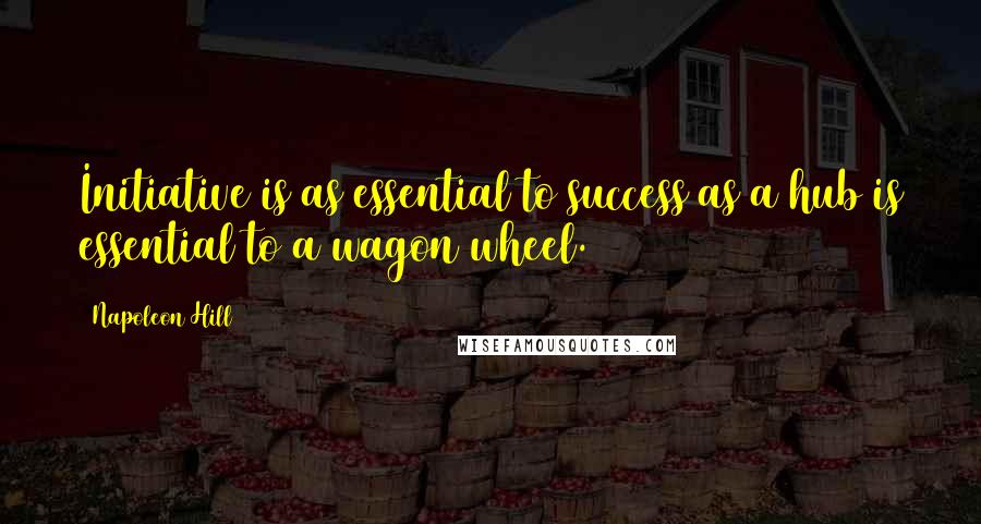 Napoleon Hill Quotes: Initiative is as essential to success as a hub is essential to a wagon wheel.