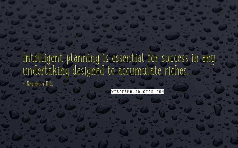 Napoleon Hill Quotes: Intelligent planning is essential for success in any undertaking designed to accumulate riches.