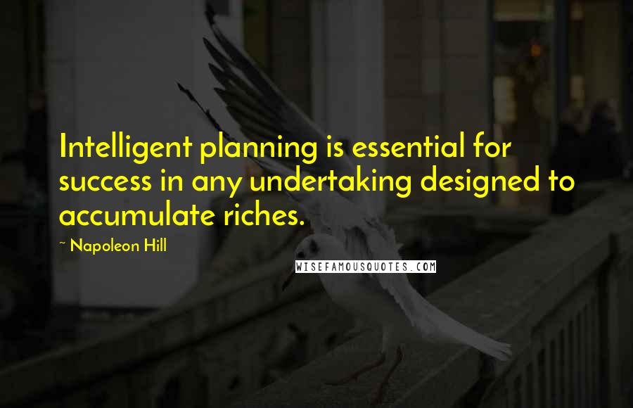 Napoleon Hill Quotes: Intelligent planning is essential for success in any undertaking designed to accumulate riches.