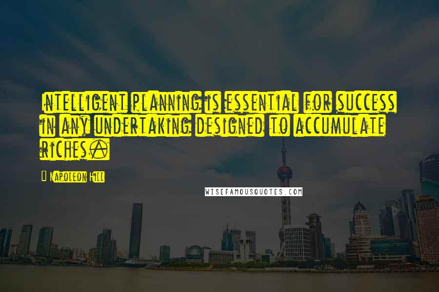 Napoleon Hill Quotes: Intelligent planning is essential for success in any undertaking designed to accumulate riches.