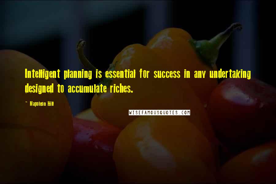 Napoleon Hill Quotes: Intelligent planning is essential for success in any undertaking designed to accumulate riches.