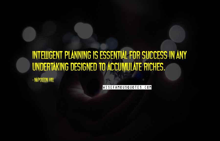 Napoleon Hill Quotes: Intelligent planning is essential for success in any undertaking designed to accumulate riches.