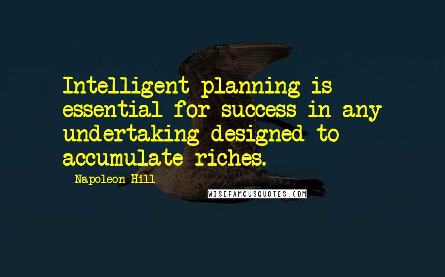 Napoleon Hill Quotes: Intelligent planning is essential for success in any undertaking designed to accumulate riches.