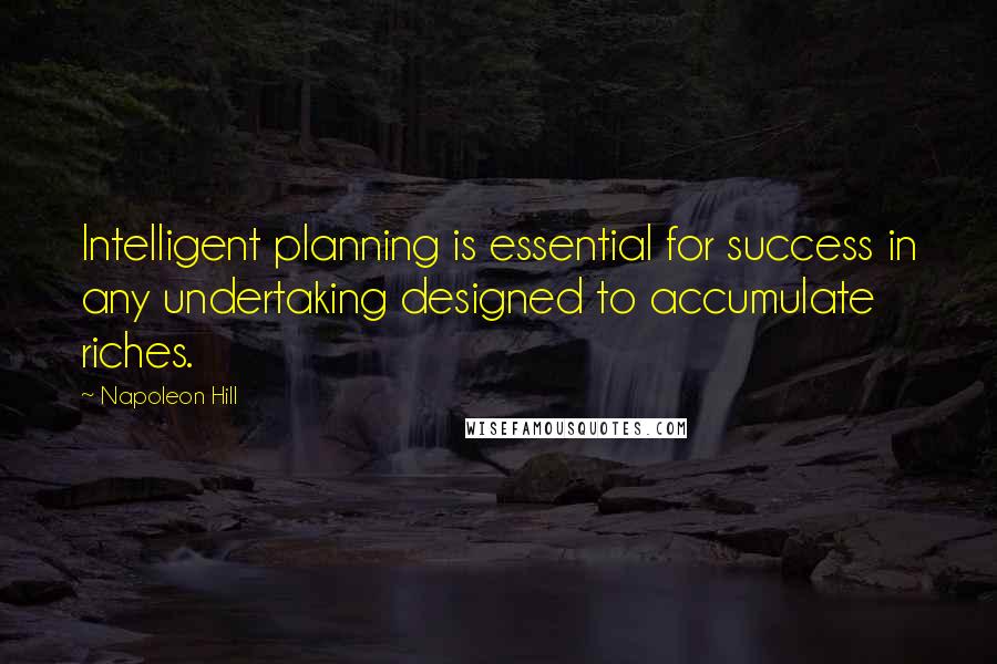 Napoleon Hill Quotes: Intelligent planning is essential for success in any undertaking designed to accumulate riches.