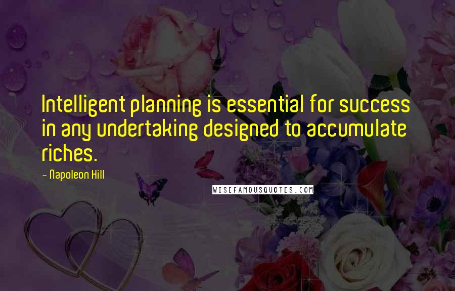 Napoleon Hill Quotes: Intelligent planning is essential for success in any undertaking designed to accumulate riches.