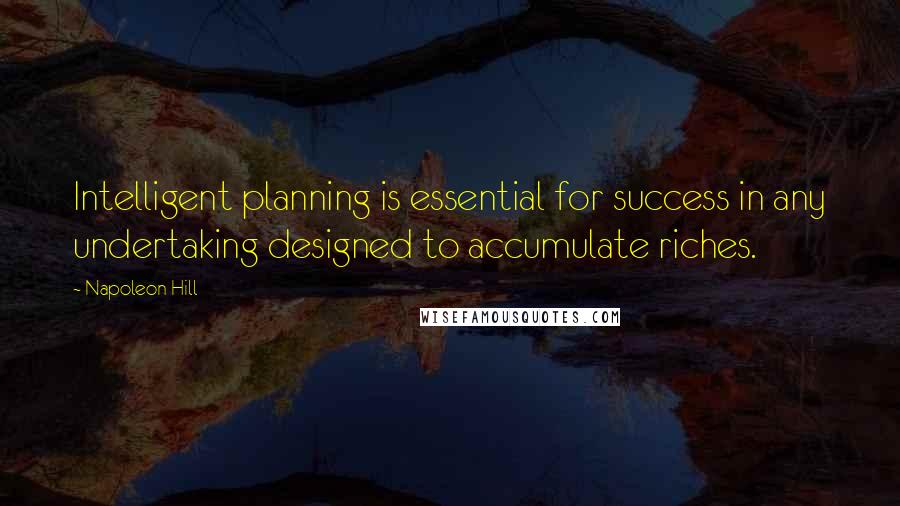 Napoleon Hill Quotes: Intelligent planning is essential for success in any undertaking designed to accumulate riches.