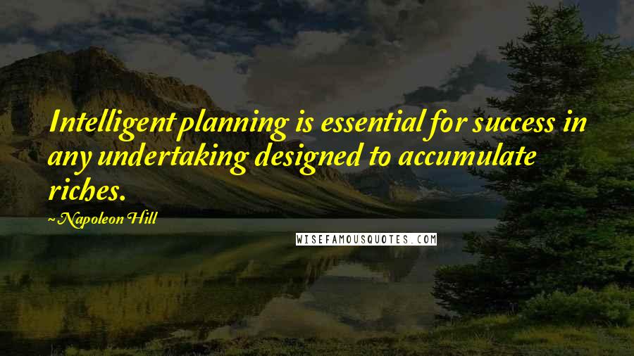 Napoleon Hill Quotes: Intelligent planning is essential for success in any undertaking designed to accumulate riches.