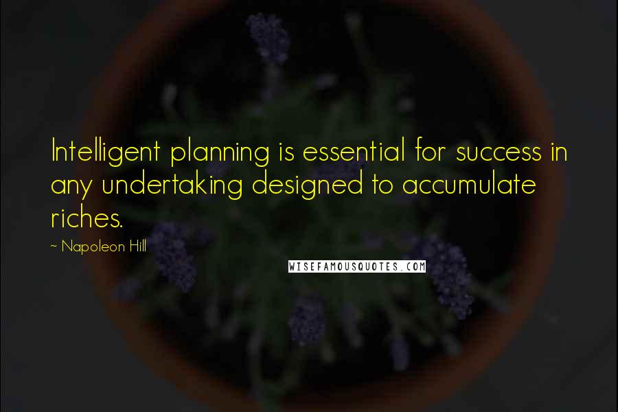 Napoleon Hill Quotes: Intelligent planning is essential for success in any undertaking designed to accumulate riches.