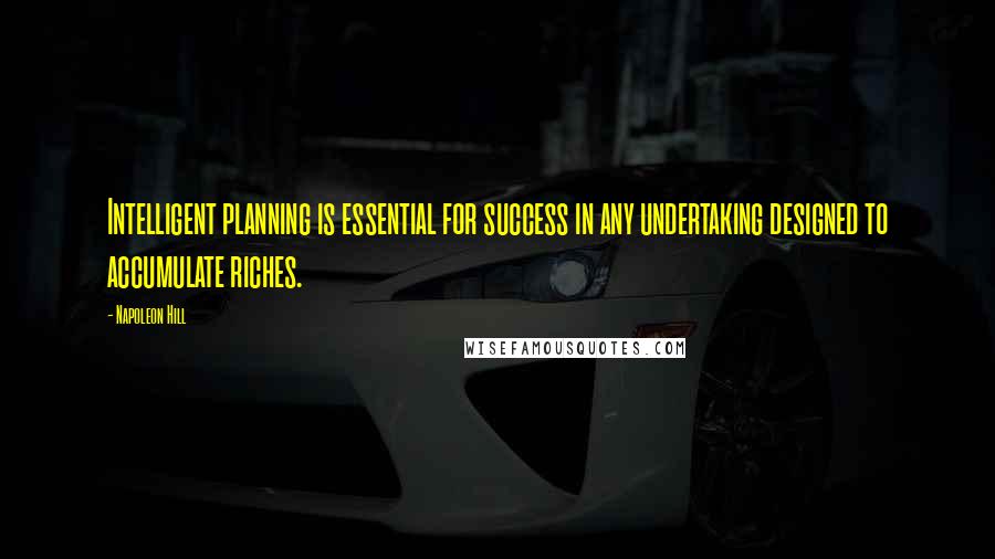 Napoleon Hill Quotes: Intelligent planning is essential for success in any undertaking designed to accumulate riches.