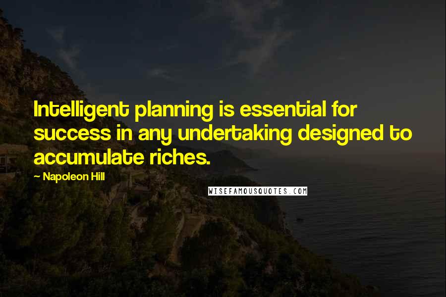 Napoleon Hill Quotes: Intelligent planning is essential for success in any undertaking designed to accumulate riches.