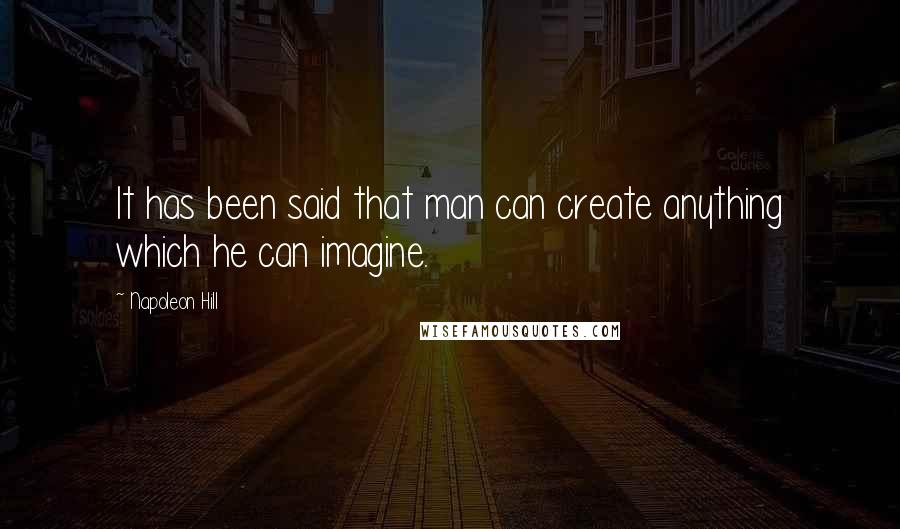 Napoleon Hill Quotes: It has been said that man can create anything which he can imagine.
