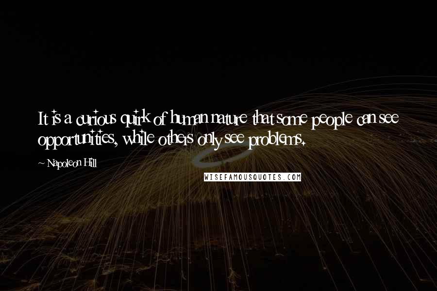 Napoleon Hill Quotes: It is a curious quirk of human nature that some people can see opportunities, while others only see problems.