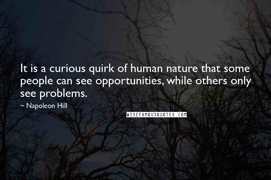 Napoleon Hill Quotes: It is a curious quirk of human nature that some people can see opportunities, while others only see problems.