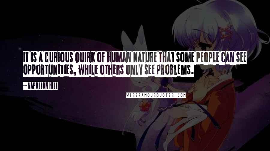 Napoleon Hill Quotes: It is a curious quirk of human nature that some people can see opportunities, while others only see problems.