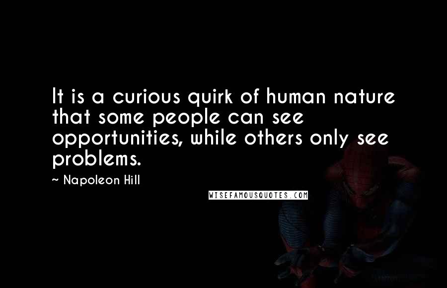 Napoleon Hill Quotes: It is a curious quirk of human nature that some people can see opportunities, while others only see problems.