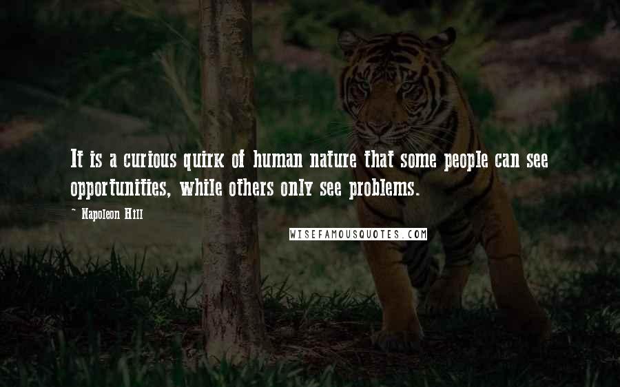 Napoleon Hill Quotes: It is a curious quirk of human nature that some people can see opportunities, while others only see problems.