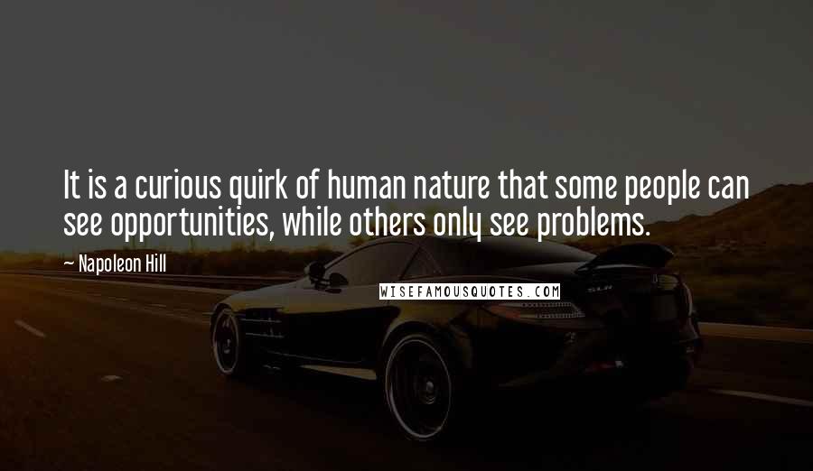 Napoleon Hill Quotes: It is a curious quirk of human nature that some people can see opportunities, while others only see problems.