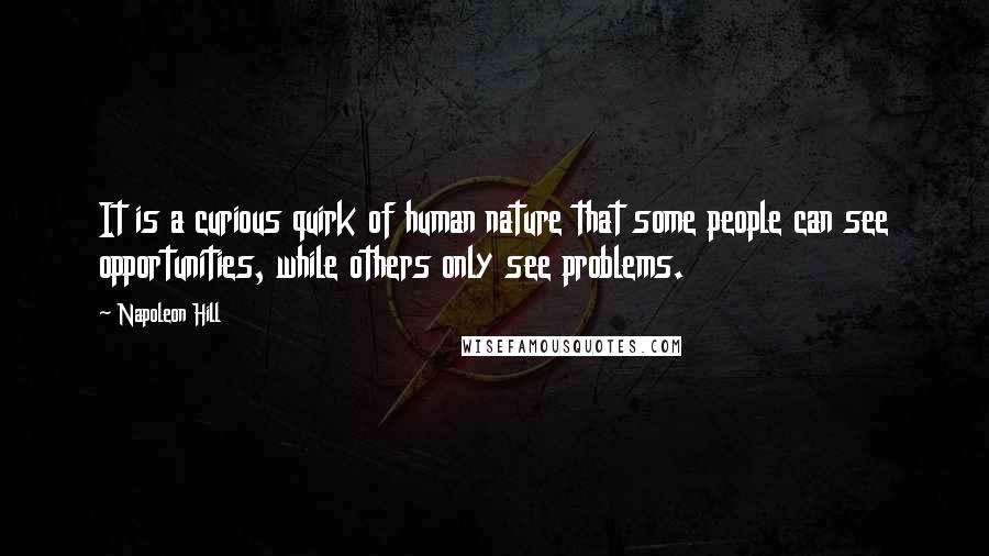 Napoleon Hill Quotes: It is a curious quirk of human nature that some people can see opportunities, while others only see problems.