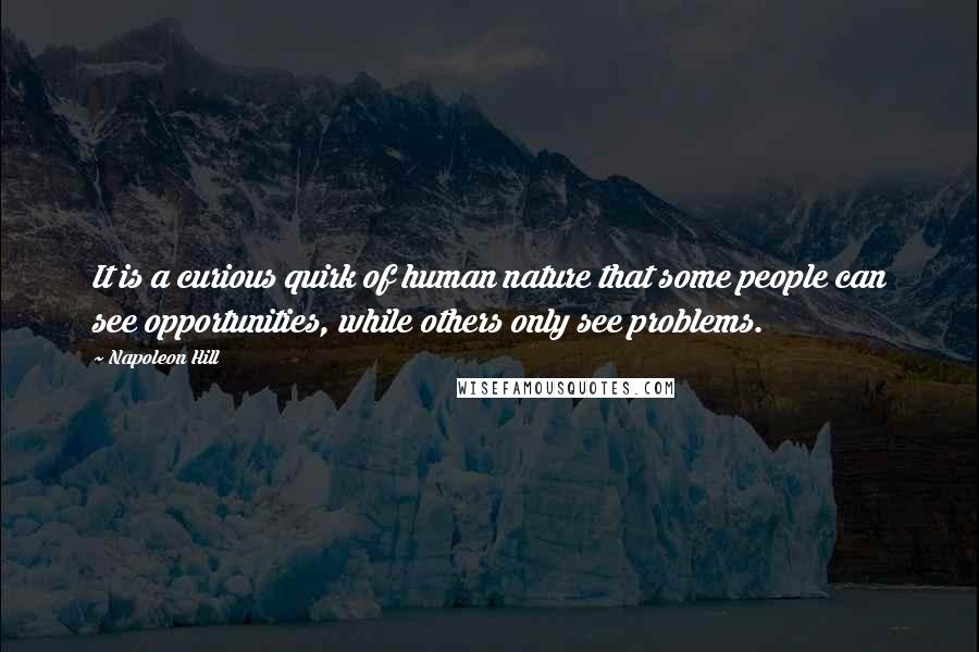 Napoleon Hill Quotes: It is a curious quirk of human nature that some people can see opportunities, while others only see problems.