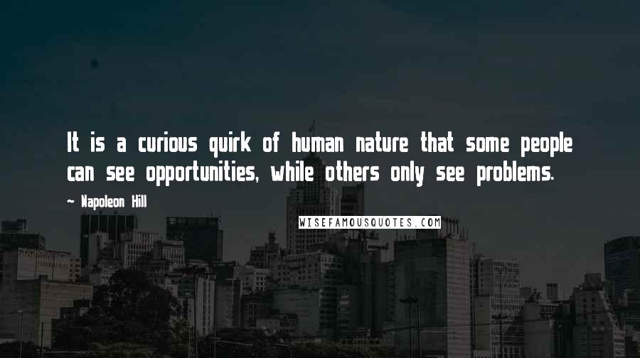 Napoleon Hill Quotes: It is a curious quirk of human nature that some people can see opportunities, while others only see problems.